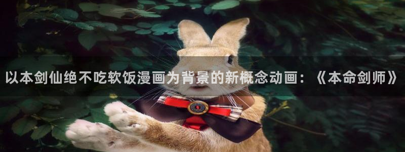 51漫画在线免费看：以本剑仙绝不吃软饭漫画为背景的新概念动画：《本命剑师》